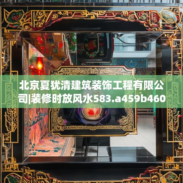 北京夏犹清建筑装饰工程有限公司|装修时放风水583.a459b460c463fgy.470fdsfds