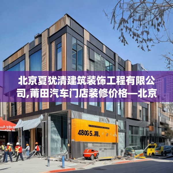 北京夏犹清建筑装饰工程有限公司,莆田汽车门店装修价格—北京夏犹清建筑装饰工程有限公司489.a365b366c369fgy.376uyk