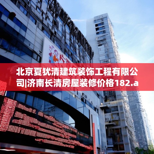 北京夏犹清建筑装饰工程有限公司|济南长清房屋装修价格182.a58b59c62fgy.6976681