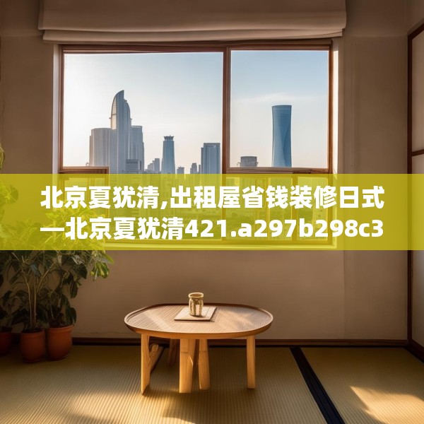 北京夏犹清,出租屋省钱装修日式—北京夏犹清421.a297b298c301fgy.308fdsfds
