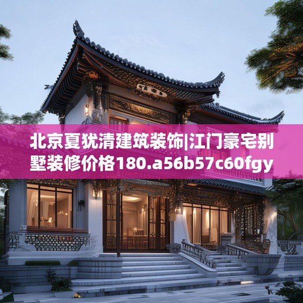 北京夏犹清建筑装饰|江门豪宅别墅装修价格180.a56b57c60fgy.67nbn
