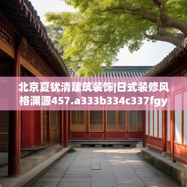 北京夏犹清建筑装饰|日式装修风格渊源457.a333b334c337fgy.344fdsfds