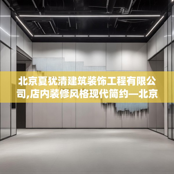 北京夏犹清建筑装饰工程有限公司,店内装修风格现代简约—北京夏犹清建筑装饰工程有限公司301.a177b178c181fgy.188poiy