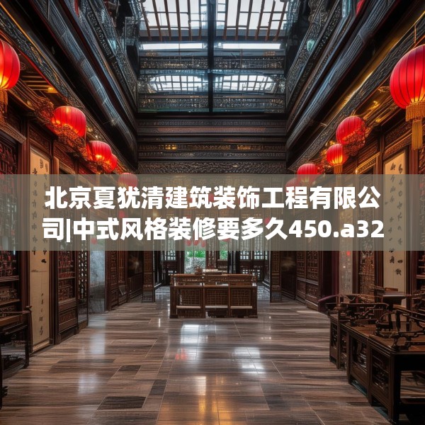 北京夏犹清建筑装饰工程有限公司|中式风格装修要多久450.a326b327c330fgy.337nbn