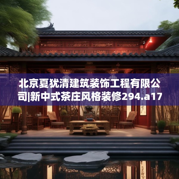 北京夏犹清建筑装饰工程有限公司|新中式茶庄风格装修294.a170b171c174fgy.181dsfds