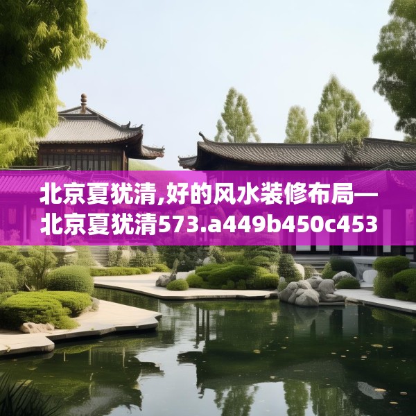 北京夏犹清,好的风水装修布局—北京夏犹清573.a449b450c453fgy.460fhsg