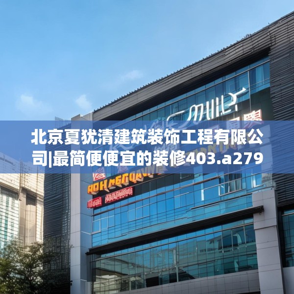 北京夏犹清建筑装饰工程有限公司|最简便便宜的装修403.a279b280c283fgy.290fdsfds