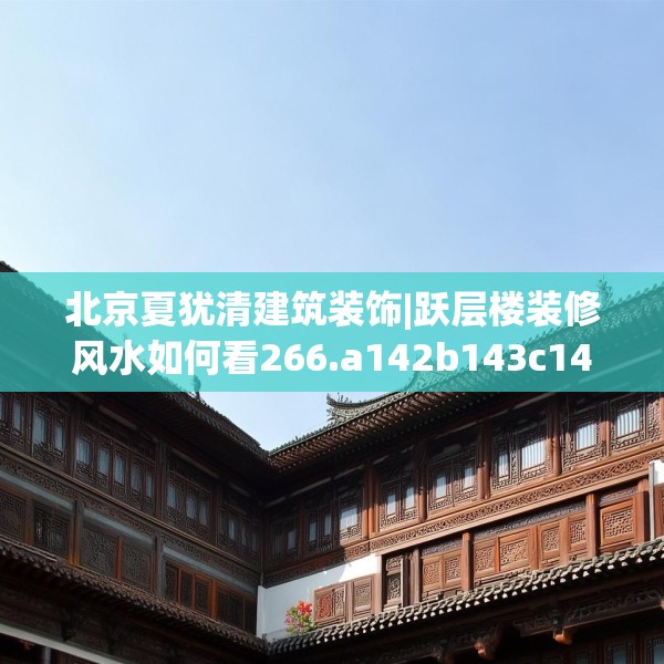 北京夏犹清建筑装饰|跃层楼装修风水如何看266.a142b143c146fgy.153xczxv