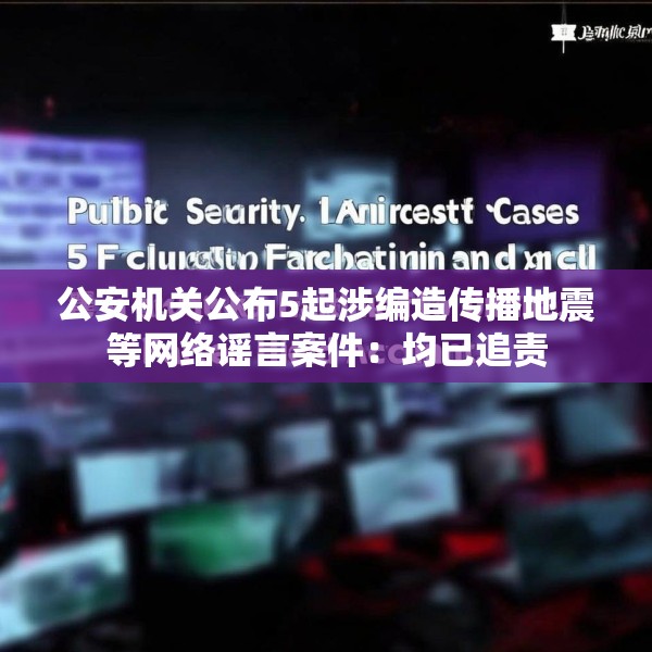 公安机关公布5起涉编造传播地震等网络谣言案件：均已追责