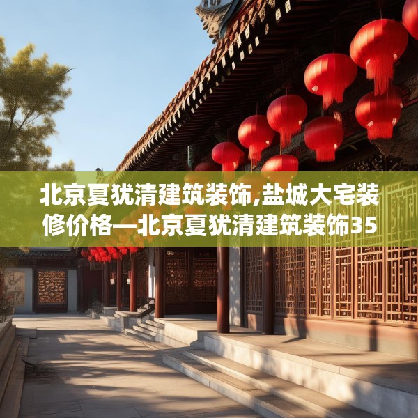北京夏犹清建筑装饰,盐城大宅装修价格—北京夏犹清建筑装饰355.a231b232c235fgy.242poiy