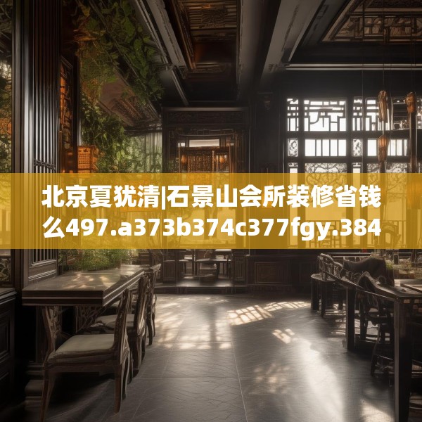 北京夏犹清|石景山会所装修省钱么497.a373b374c377fgy.384cvcx
