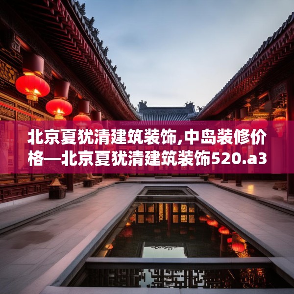 北京夏犹清建筑装饰,中岛装修价格—北京夏犹清建筑装饰520.a396b397c400fgy.407dewqe