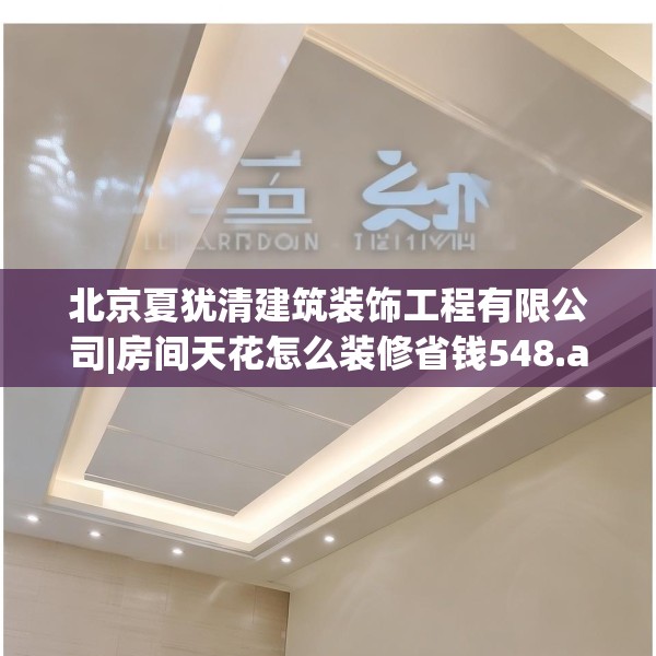 北京夏犹清建筑装饰工程有限公司|房间天花怎么装修省钱548.a424b425c428fgy.435wew