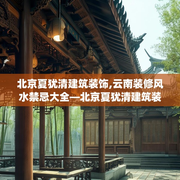 北京夏犹清建筑装饰,云南装修风水禁忌大全—北京夏犹清建筑装饰366.a242b243c246fgy.253dsfds