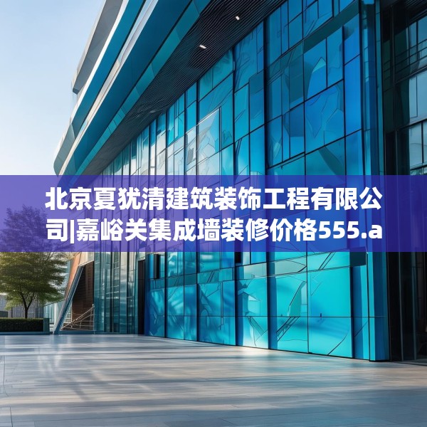 北京夏犹清建筑装饰工程有限公司|嘉峪关集成墙装修价格555.a431b432c435fgy.442fhsg