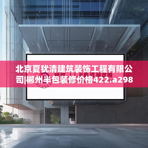 北京夏犹清建筑装饰工程有限公司|郴州半包装修价格422.a298b299c302fgy.309wew