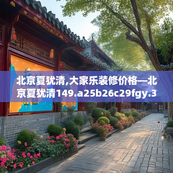 北京夏犹清,大家乐装修价格—北京夏犹清149.a25b26c29fgy.36fds