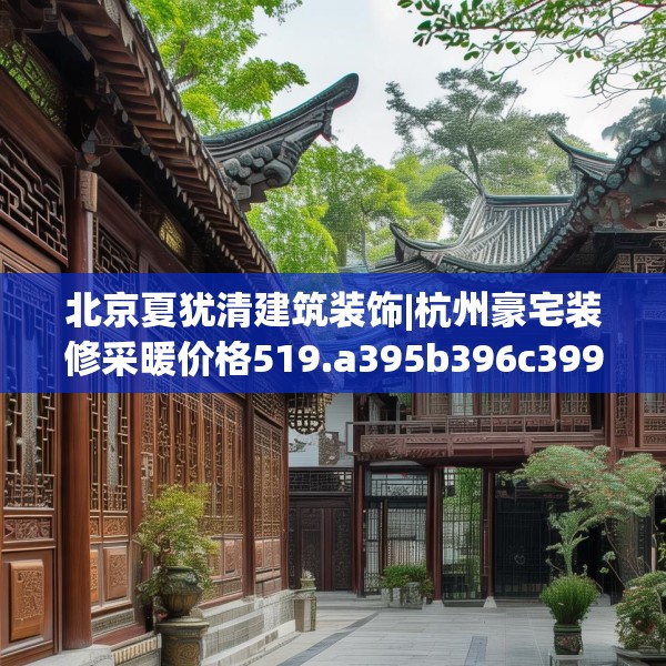 北京夏犹清建筑装饰|杭州豪宅装修采暖价格519.a395b396c399fgy.406fhsg