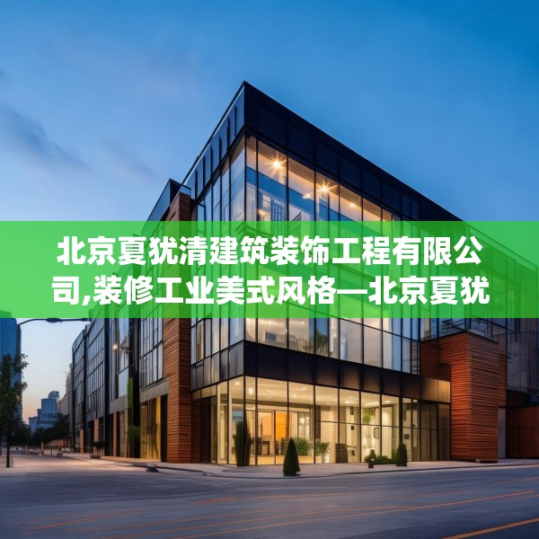北京夏犹清建筑装饰工程有限公司,装修工业美式风格—北京夏犹清建筑装饰工程有限公司451.a327b328c331fgy.338jhhj