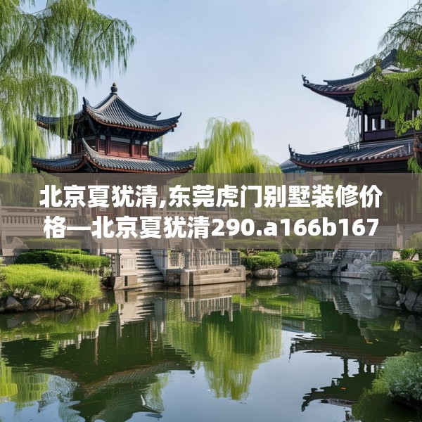 北京夏犹清,东莞虎门别墅装修价格—北京夏犹清290.a166b167c170fgy.17776675