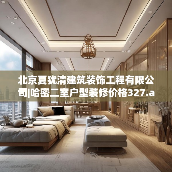 北京夏犹清建筑装饰工程有限公司|哈密二室户型装修价格327.a203b204c207fgy.214uyk