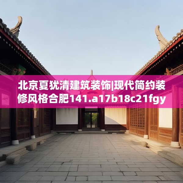 北京夏犹清建筑装饰|现代简约装修风格合肥141.a17b18c21fgy.28fhsg