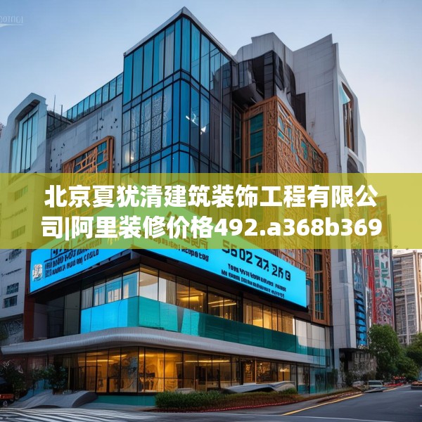 北京夏犹清建筑装饰工程有限公司|阿里装修价格492.a368b369c372fgy.379dsfds