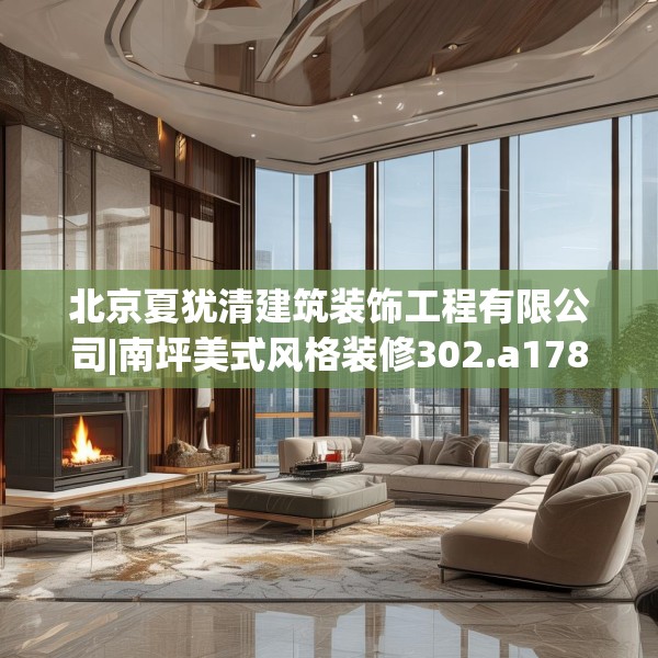 北京夏犹清建筑装饰工程有限公司|南坪美式风格装修302.a178b179c182fgy.189xczxv