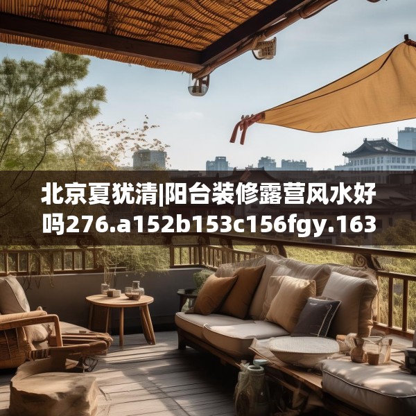 北京夏犹清|阳台装修露营风水好吗276.a152b153c156fgy.163dsfds