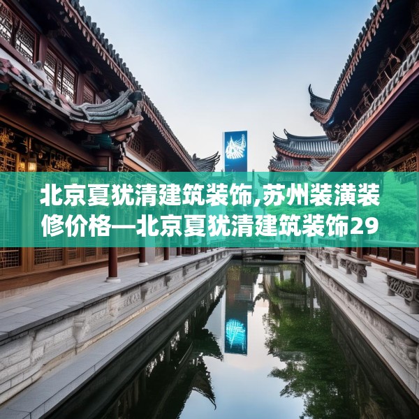 北京夏犹清建筑装饰,苏州装潢装修价格—北京夏犹清建筑装饰291.a167b168c171fgy.178uyk