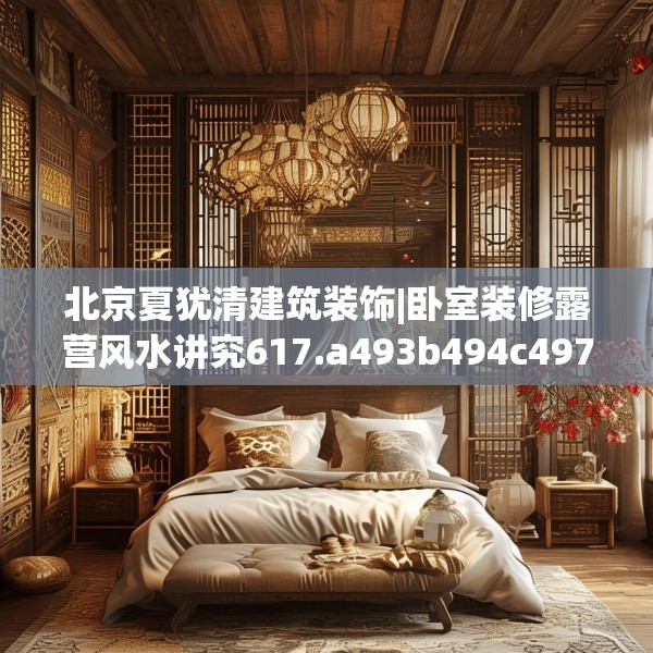 北京夏犹清建筑装饰|卧室装修露营风水讲究617.a493b494c497fgy.504fds