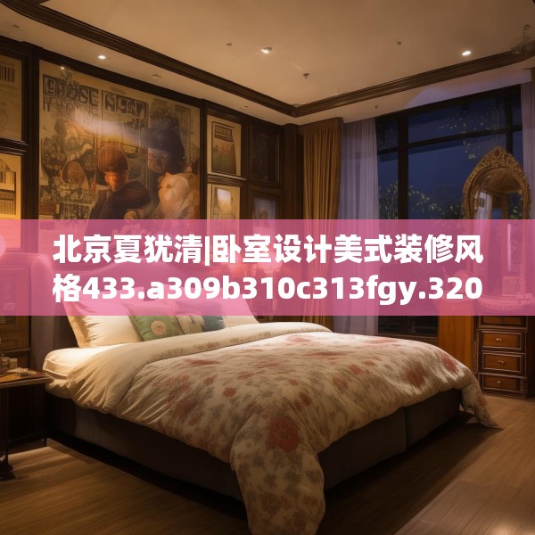 北京夏犹清|卧室设计美式装修风格433.a309b310c313fgy.320jhhj