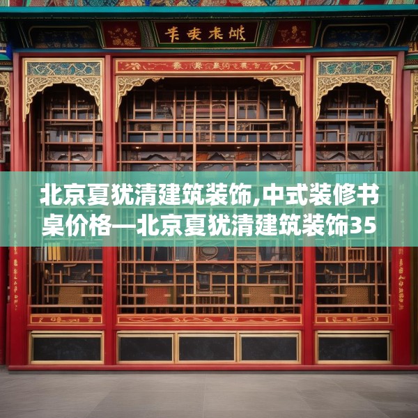 北京夏犹清建筑装饰,中式装修书桌价格—北京夏犹清建筑装饰350.a226b227c230fgy.237wew
