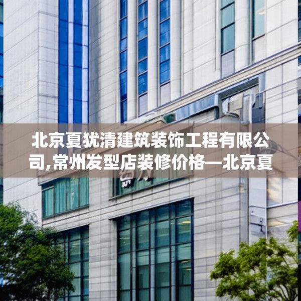 北京夏犹清建筑装饰工程有限公司,常州发型店装修价格—北京夏犹清建筑装饰工程有限公司413.a289b290c293fgy.300bnbn