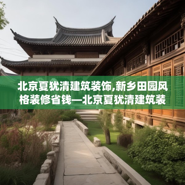 北京夏犹清建筑装饰,新乡田园风格装修省钱—北京夏犹清建筑装饰352.a228b229c232fgy.239sdA