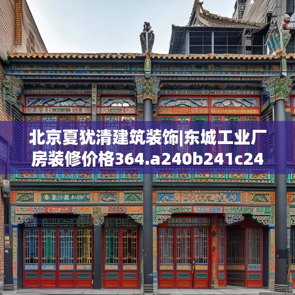 北京夏犹清建筑装饰|东城工业厂房装修价格364.a240b241c244fgy.251htyj