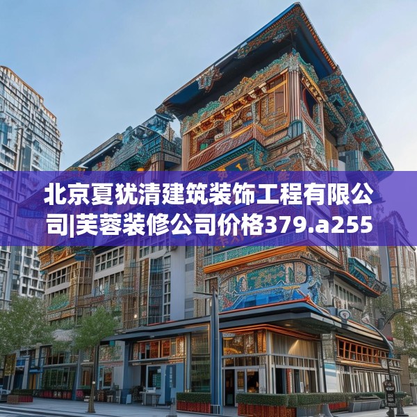 北京夏犹清建筑装饰工程有限公司|芙蓉装修公司价格379.a255b256c259fgy.266jhhj