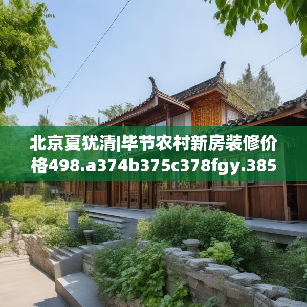北京夏犹清|毕节农村新房装修价格498.a374b375c378fgy.385lkjl