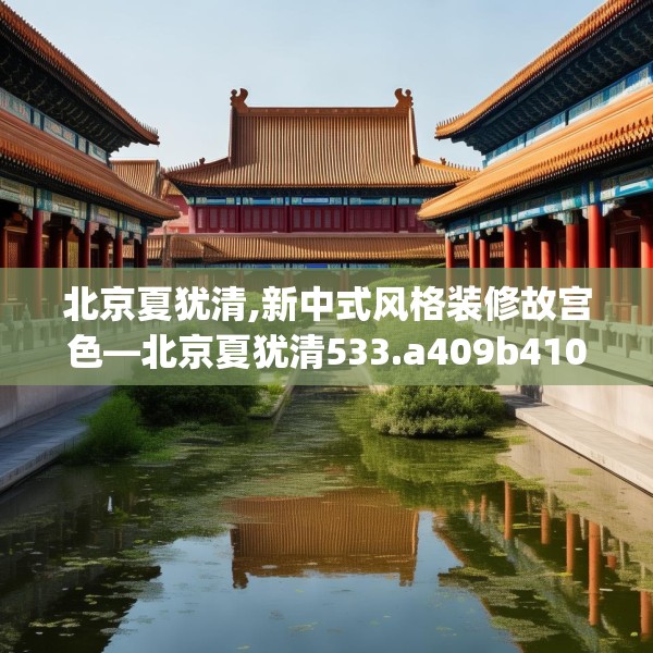 北京夏犹清,新中式风格装修故宫色—北京夏犹清533.a409b410c413fgy.420cvcx