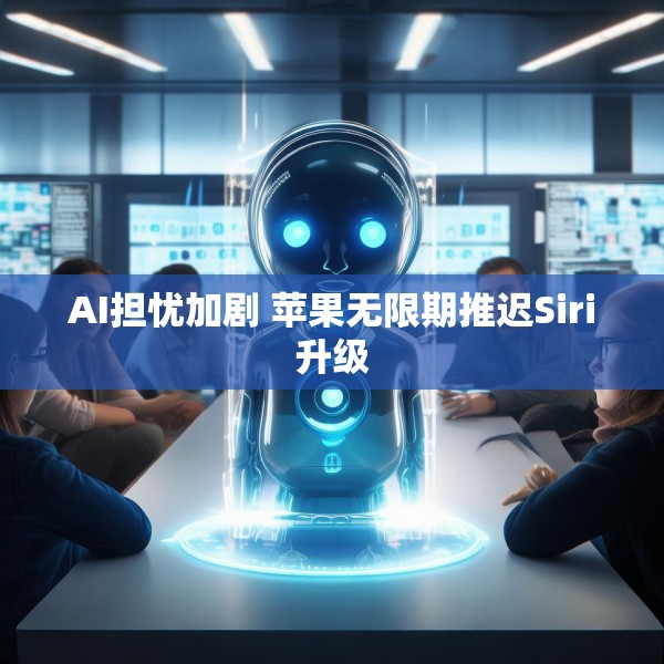 AI担忧加剧 苹果无限期推迟Siri升级