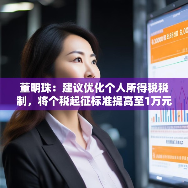 董明珠：建议优化个人所得税税制，将个税起征标准提高至1万元