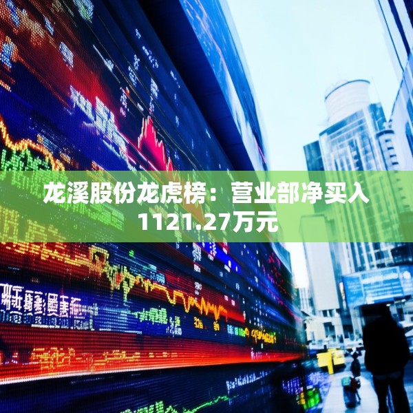 龙溪股份龙虎榜：营业部净买入1121.27万元
