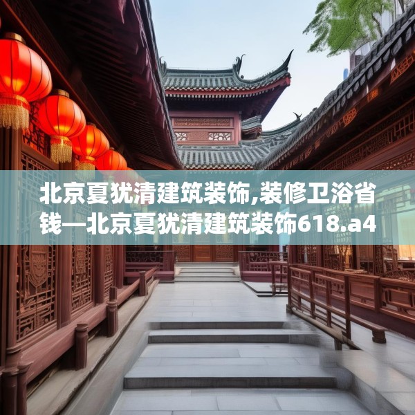 北京夏犹清建筑装饰,装修卫浴省钱—北京夏犹清建筑装饰618.a494b495c498fgy.505dsfds