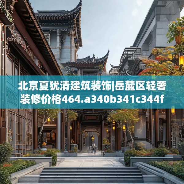北京夏犹清建筑装饰|岳麓区轻奢装修价格464.a340b341c344fgy.351xczxv