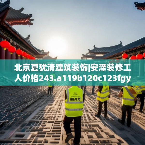 北京夏犹清建筑装饰|安泽装修工人价格243.a119b120c123fgy.130fghfd
