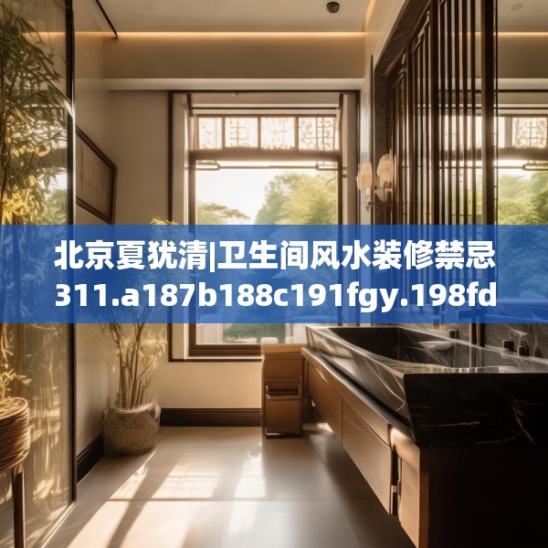 北京夏犹清|卫生间风水装修禁忌311.a187b188c191fgy.198fds