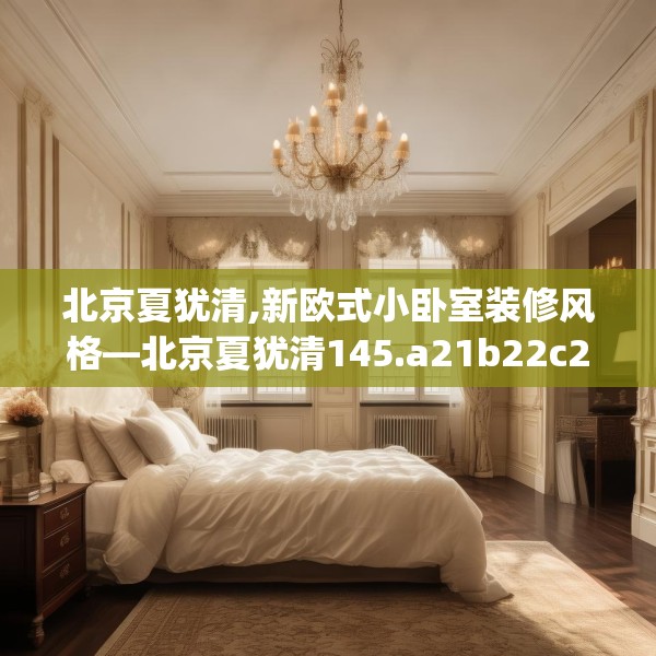 北京夏犹清,新欧式小卧室装修风格—北京夏犹清145.a21b22c25fgy.32jhhj