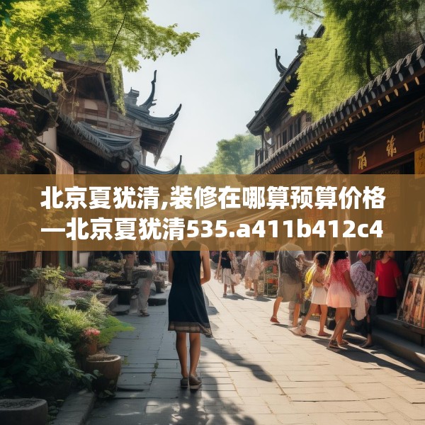 北京夏犹清,装修在哪算预算价格—北京夏犹清535.a411b412c415fgy.422poiy
