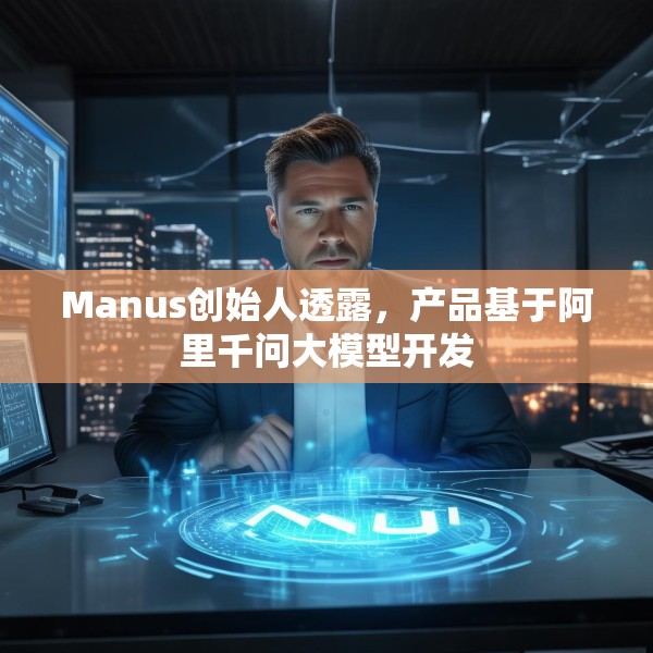 Manus创始人透露，产品基于阿里千问大模型开发