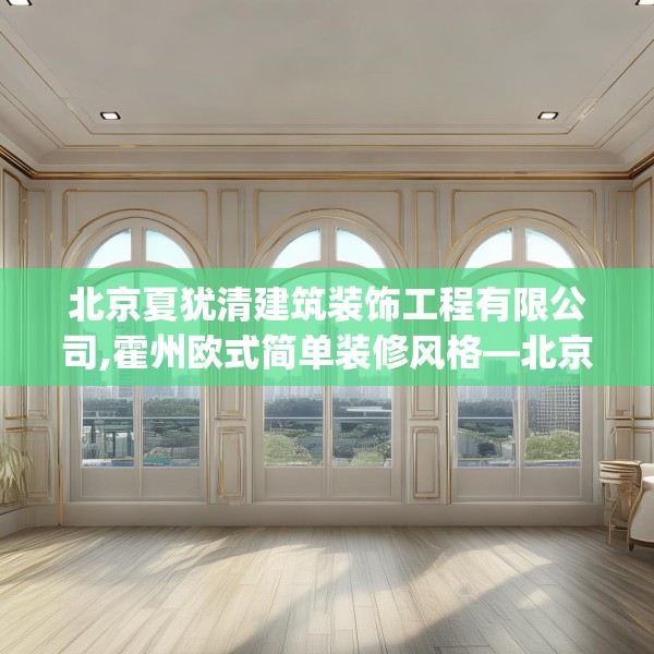北京夏犹清建筑装饰工程有限公司,霍州欧式简单装修风格—北京夏犹清建筑装饰工程有限公司500.a376b377c380fgy.387xczxv